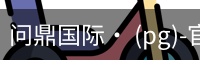 问鼎国际· (pg)-官方网站
